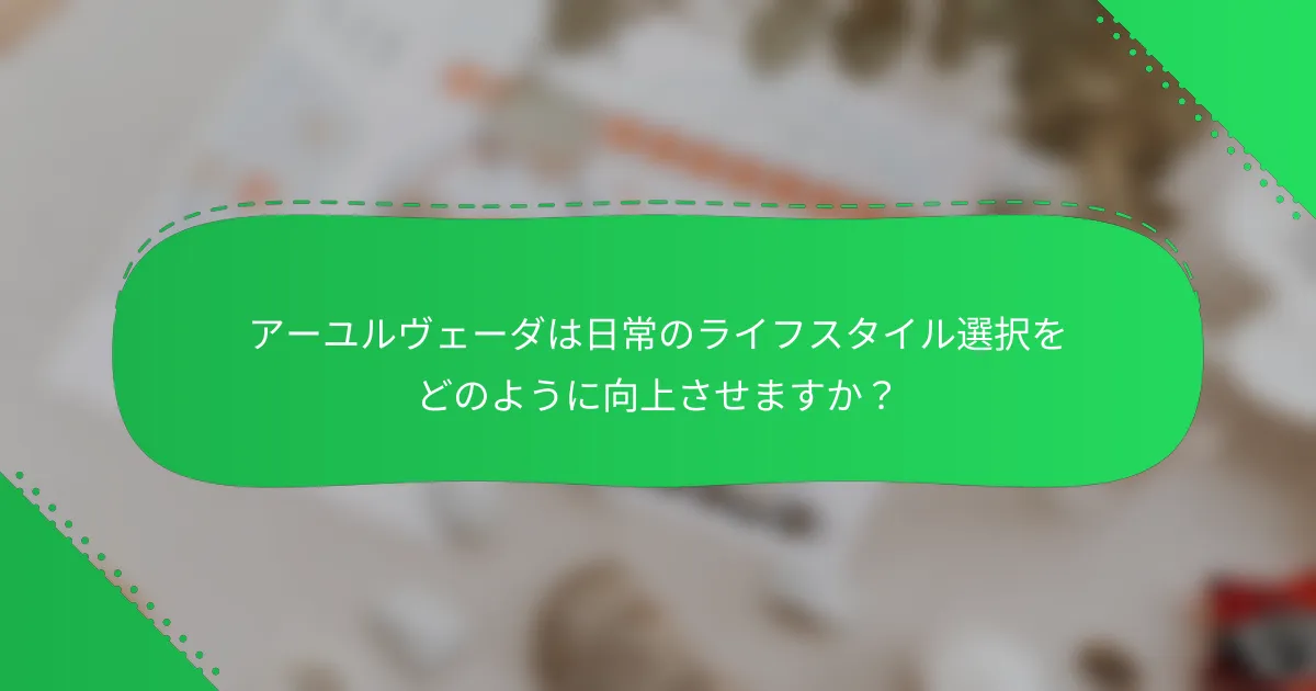 アーユルヴェーダは日常のライフスタイル選択をどのように向上させますか？