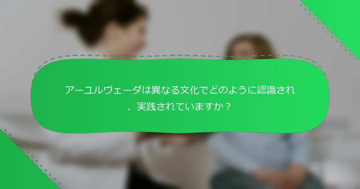 アーユルヴェーダは異なる文化でどのように認識され、実践されていますか？