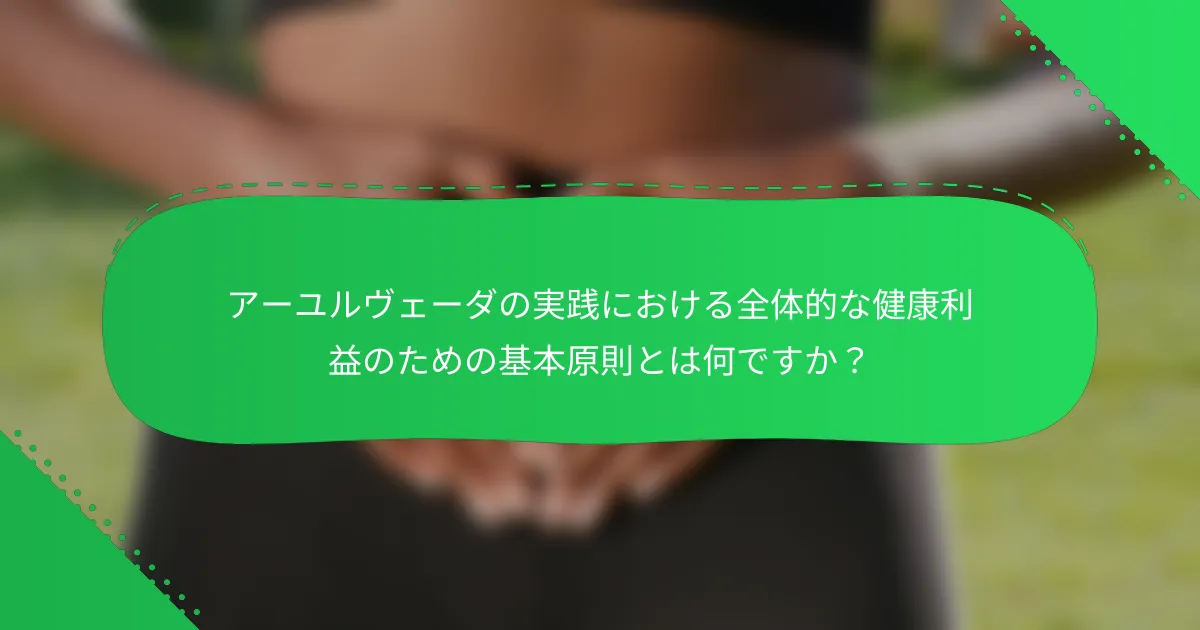 アーユルヴェーダの実践における全体的な健康利益のための基本原則とは何ですか？
