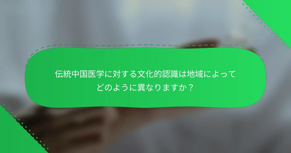 伝統中国医学に対する文化的認識は地域によってどのように異なりますか？