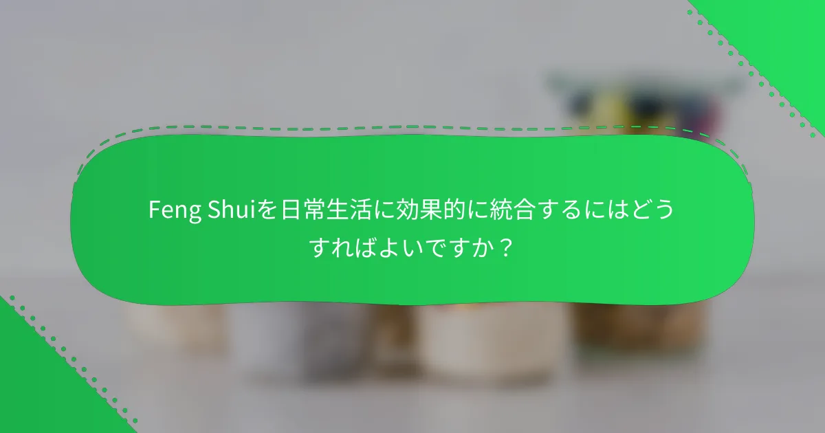 Feng Shuiを日常生活に効果的に統合するにはどうすればよいですか？