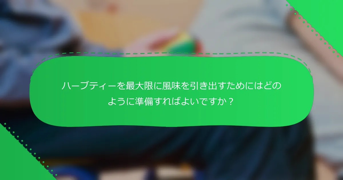 ハーブティーを最大限に風味を引き出すためにはどのように準備すればよいですか？