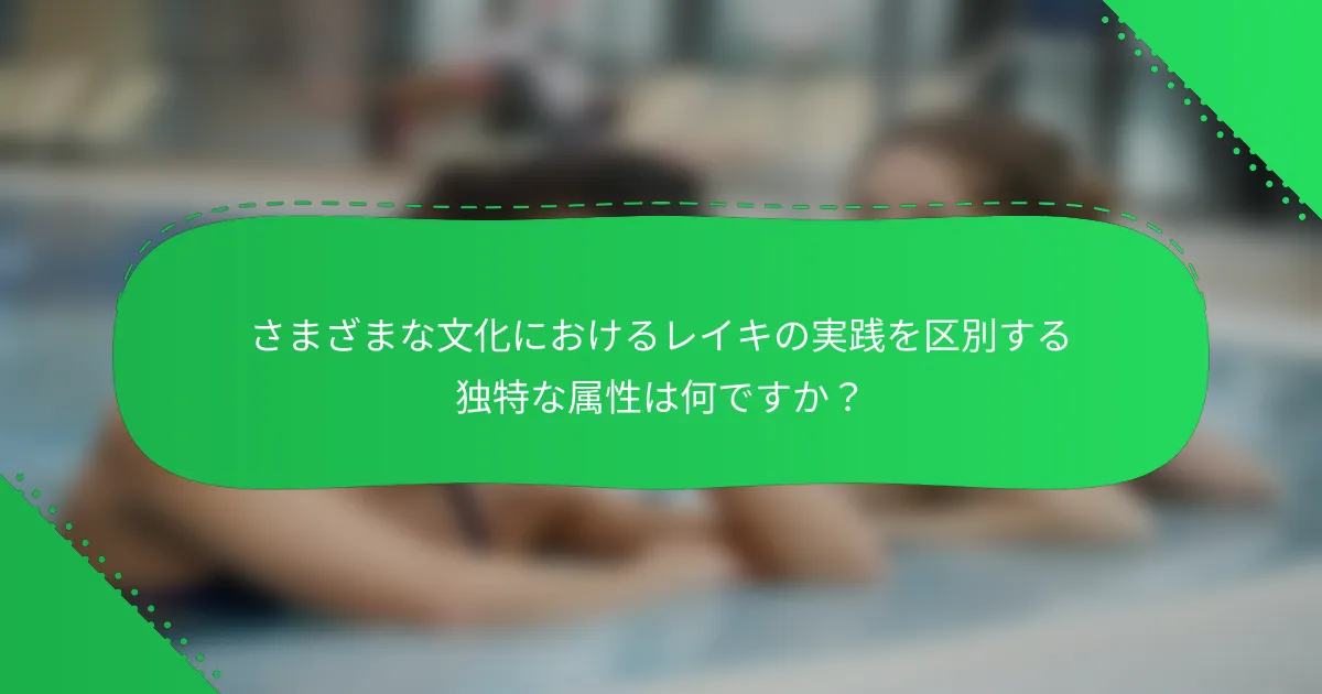 さまざまな文化におけるレイキの実践を区別する独特な属性は何ですか？