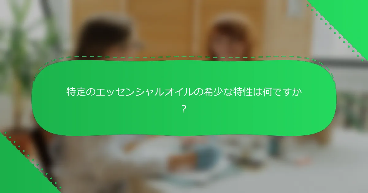 特定のエッセンシャルオイルの希少な特性は何ですか？