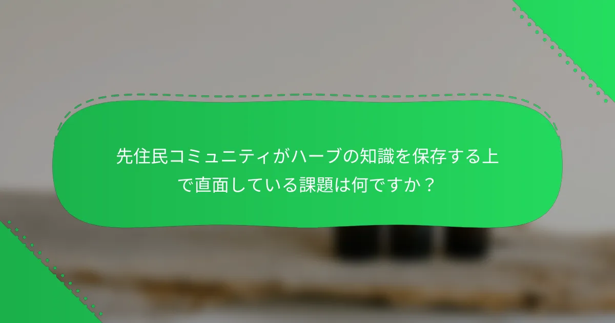 先住民コミュニティがハーブの知識を保存する上で直面している課題は何ですか？